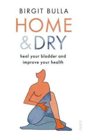 Home and Dry: heal your bladder and improve your health de Birgit Bulla