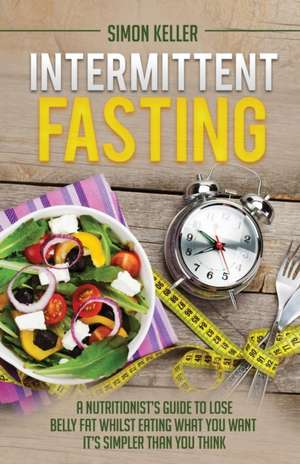 Intermittent Fasting: A Nutritionist's Guide to Lose Belly Fat Whilst Eating What You Want - It's Simpler Than You Think de Simon Keller