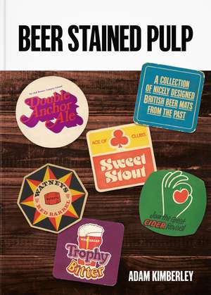 Beer Stained Pulp: A Collection of Nicely Designed British Beer Mats from the Past de Adam Kimberley