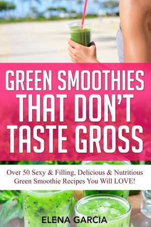 Green Smoothies That Don't Taste Gross de Elena Garcia