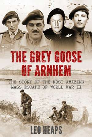 The Grey Goose of Arnhem: The Story of the Most Amazing Mass Escape of World War II de Leo Heaps