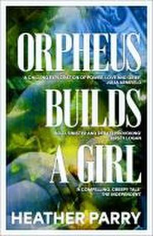 Orpheus Builds A Girl de Heather Parry