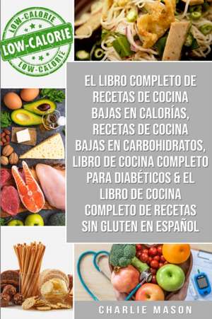 El Libro Completo De Recetas De Cocina Bajas En Calorías, Recetas De Cocina Bajas En Carbohidratos, Libro De Cocina Completo Para Diabéticos & El Libro De Cocina Completo De Recetas Sin Gluten En Español de Charlie Mason