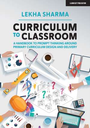 Curriculum to Classroom: A Handbook to Prompt Thinking Around Primary Curriculum Design and Delivery de Lekha Sharma