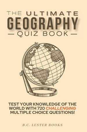 The Ultimate Geography Quiz Book: Test Your Knowledge Of The World With 720 Challenging Multiple Choice Questions! A Great Gift For Kids And Adults. de B. C. Lester Books