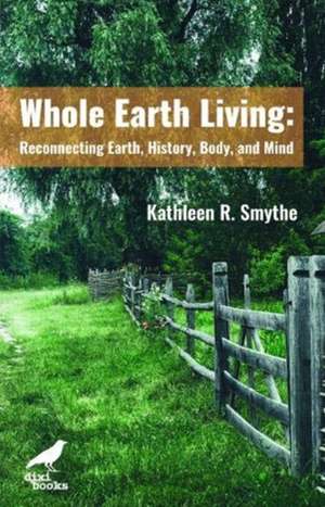 Whole Earth Living: Reconnecting Earth, History, Body, and Mind de Kathleen R Smith PhD