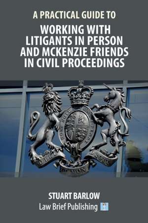 A Practical Guide to Working With Litigants in Person and McKenzie Friends in Civil Proceedings de Stuart Barlow