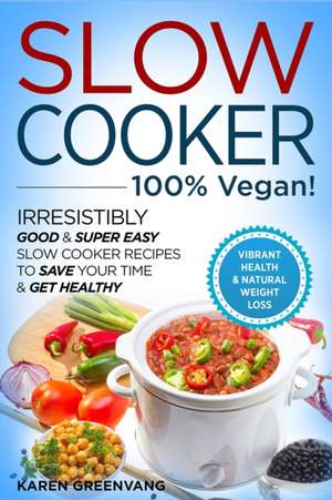 Slow Cooker - 100% VEGAN! - Irresistibly Good & Super Easy Slow Cooker Recipes to Save Your Time & Get Healthy de Karen Greenvang