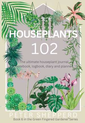 Houseplants 102: The ultimate houseplant journal, notebook, logbook, diary and planner. de Peter Shepperd