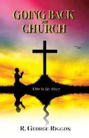 Going Back To Church: This Is My Story de R. George Riggon