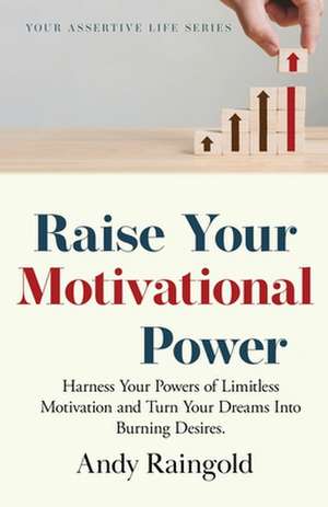 Raise Your Motivational Power: Harness Your Powers of Limitless Motivation and Turn Your Dreams Into Burning Desires. de Andy Raingold