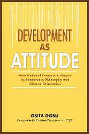 Development as Attitude: How National Progress is shaped by Leadership Philosophy and Citizens' Orientation de Osita Ogbu