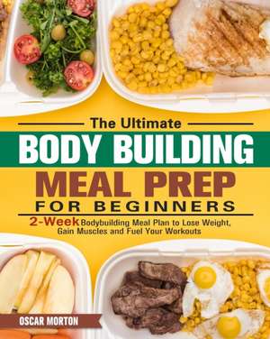 The Ultimate Bodybuilding Meal Prep for Beginners: 2-Week Bodybuilding Meal Plan to Lose Weight, Gain Muscles and Fuel Your Workouts de Oscar Morton