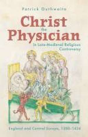 Christ the Physician in Late–Medieval Religious Controversy – England and Central Europe, 1350–1434 de Patrick Outhwaite