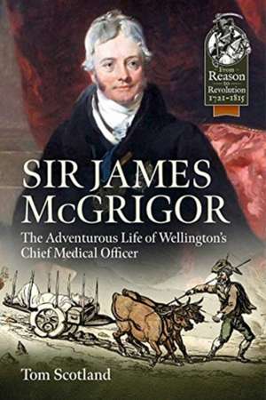 Sir James McGrigor: The Adventurous Life of Wellington's Chief Medical Officer de Tom Scotland