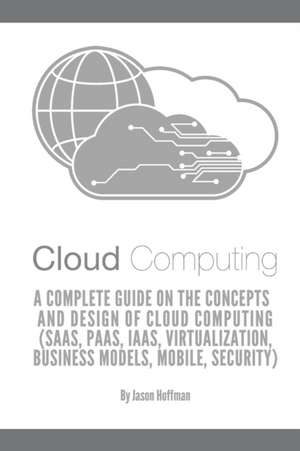 Cloud Computing: A Complete Guide on the Concepts and Design Of Cloud Computing (SaaS, PaaS, IaaS, Virtualization, Business Models, Mob de Jason Hoffman