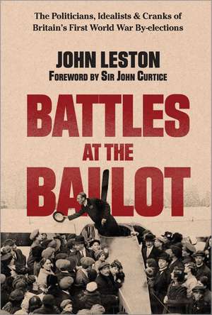 Battles at the Ballot: The Politicians, Idealists and Cranks of Britain's WW1 By-elections de John Leston