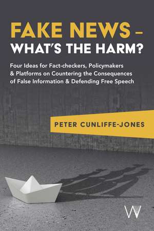 Fake News – What’s the harm?: Four ideas for fact-checkers, policymakers & platforms on countering the consequences of false information & defending free speech de Peter Cunliffe-Jones