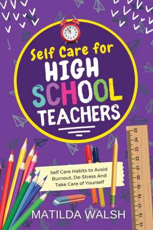 Self Care for High School Teachers - 37 Habits to Avoid Burnout, De-Stress And Take Care of Yourself The Educators Handbook Gift de Matilda Walsh