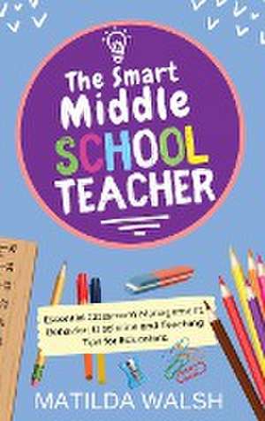 Smart Middle School Teacher - Essential Classroom Management, Behavior, Discipline and Teaching Tips for Educators de Matilda Walsh