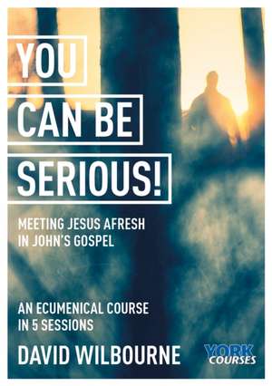 You Can Be Serious! Meeting Jesus afresh in John – York Courses de David Wilbourne