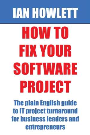 How To Fix Your Software Project: The plain English guide to IT project turnaround for business leaders and entrepreneurs de Ian Howlett