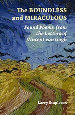 The Boundless and Miraculous: Found Poems from the Letters of Vincent Van Gogh de Larry Stapleton