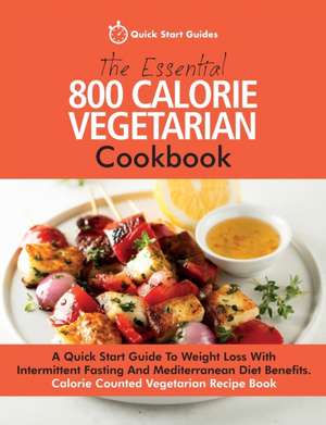 The Essential 800 Calorie Vegetarian Cookbook: A Quick Start Guide To Weight Loss With Intermittent Fasting And Mediterranean Diet Benefits. Calorie C de Quick Start Guides