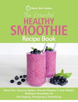 The Essential Healthy Smoothie Recipe Book: Boost Your Immune System, Prevent Disease & Lose Weight. Delicious Smoothies For Anti-Ageing, Energising & de Quick Start Guides