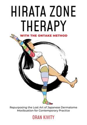 Hirata Zone Therapy with the Ontake Method: Repurposing the Lost Art of Japanese Dermatome Moxibustion for Contemporary Practice de Oran Kivity