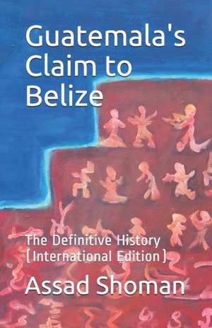 Guatemala's Claim to Belize: The Definitive History (International Edition) de Assad Shoman