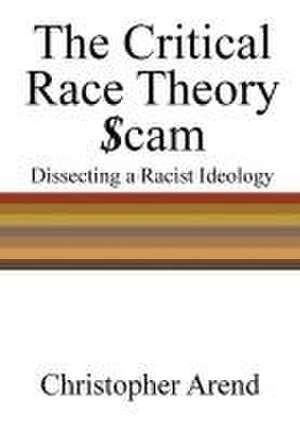 The Critical Race Theory Scam: Dissecting a Racist Ideology de Christopher Arend