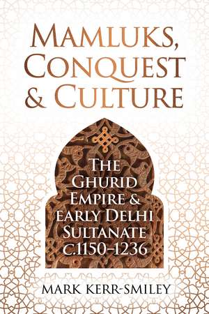 Mamluks, Conquest and Culture: The Ghurid Empire and Early Delhi Sultanate c.1150–1236 de Mark Kerr-Smiley