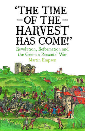 The Time of the Harvest has Come: Revolution, Reformation and the German Peasants War de Martin Empson