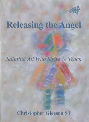 Releasing the Angel: Saluting all Who Strive to Teach de Christopher Gleeson