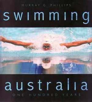 Swimming Australia: One Hundred Years de Murray Phillips