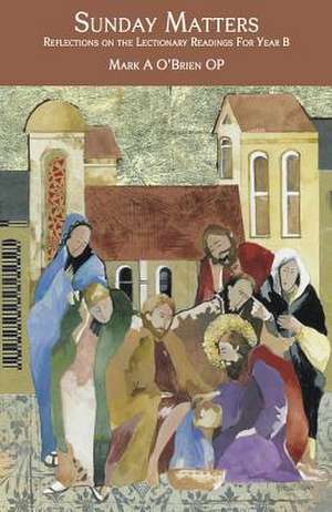 Sunday Matters: Reflections on the Lectionary Readings Year B de Mark A O'Brien