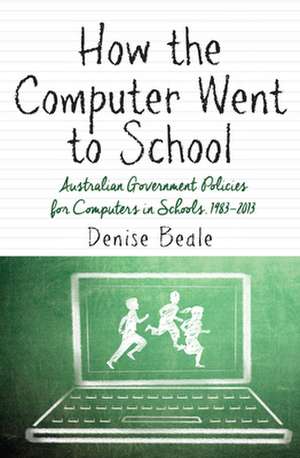 How the Computer Went to School: Australian Government Policies for Computers in Schools, 1983-2013 de Denise Beale