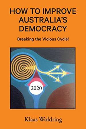 How to Improve Australia's Democracy: Breaking the Vicious Cycle! de Klaas Woldring