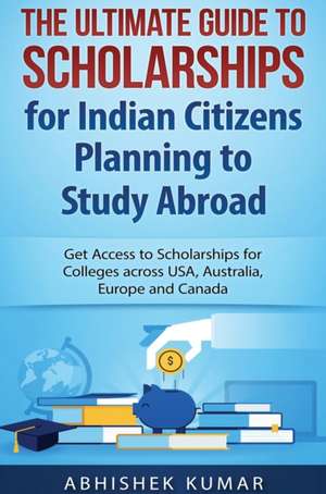 The Ultimate Guide to Scholarships for Indian Citizens Planning to Study Abroad de Kumar Abhishek