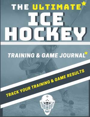 The Ultimate Ice Hockey Training and Game Journal de The Life Graduate Publishing Group