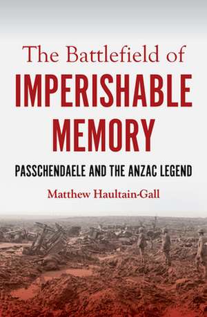 The Battlefield of Imperishable Memory: Passchendaele and the Anzac Legend de Matthew Haultain-Gall