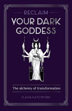 Reclaim your Dark Goddess: The alchemy of transformation de Flavia Kate Peters