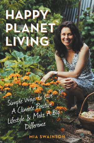 Happy Planet Living: Simple Ways to Live a Climate Positive Lifestyle and Make a Big Difference de Mia Swainson