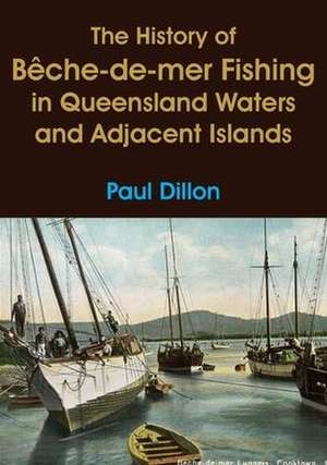 The History of Bêche-de-mer Fishing in Queensland Waters and Adjacent Islands de Paul Dillon