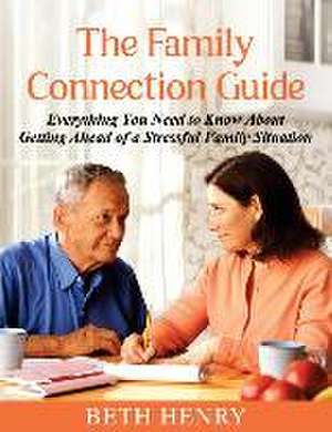 The Family Connection Guide: Everything You Need to Know About Getting Ahead of a Stressful Family Situation de Beth Henry