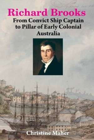 Richard Brooks: From Convict Ship Captain to Pillar of Early Colonial Australia de Christine Maher