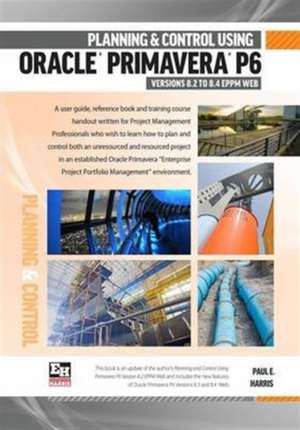Planning and Control Using Oracle Primavera P6 Version 8.2 to 8.4 EPPM Web de Paul E. Harris