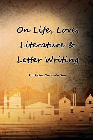 On Love, Life, Literature & Letter Writing de Christine Yunn-Yu Sun