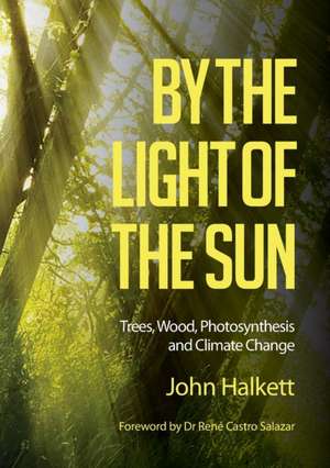 By the Light of the Sun: Trees, Wood, Photosynthesis and Climate Change de John Halkett